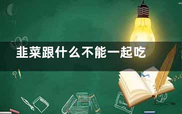 韭菜跟什么不能一起吃 什么不能和韭菜一起吃,韭菜与啥不能一起吃